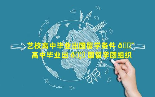 艺校高中毕业出国留学条件 🐯  高中毕业出 🦉 国留学团组织关系怎么办